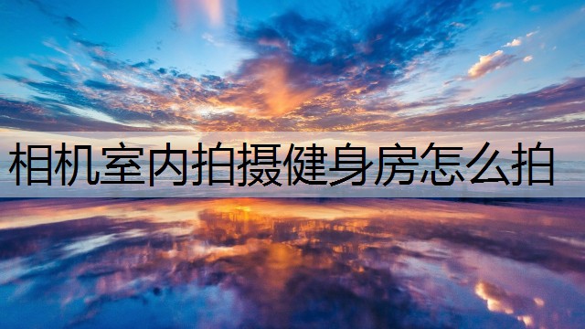 相机室内拍摄健身房怎么拍