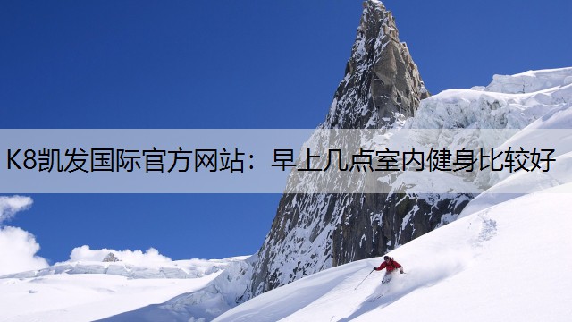 K8凯发国际官方网站：早上几点室内健身比较好