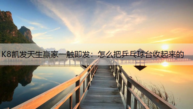 K8凯发天生赢家一触即发：怎么把乒乓球台收起来的