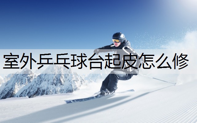 室外乒乓球台起皮怎么修