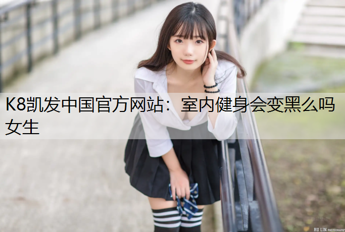 K8凯发中国官方网站：室内健身会变黑么吗女生