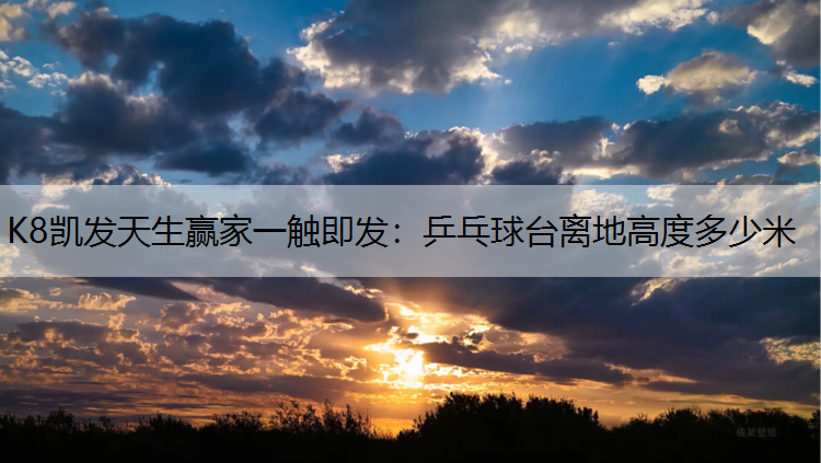 K8凯发天生赢家一触即发：乒乓球台离地高度多少米