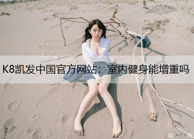 K8凯发中国官方网站：室内健身能增重吗