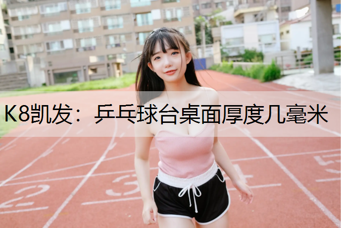 K8凯发：乒乓球台桌面厚度几毫米