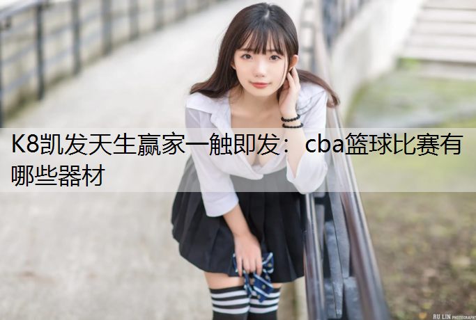 K8凯发天生赢家一触即发：cba篮球比赛有哪些器材