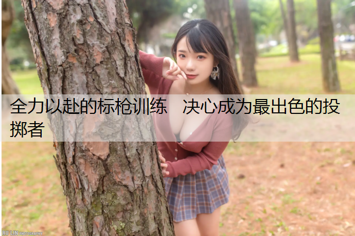 全力以赴的标枪训练   决心成为最出色的投掷者