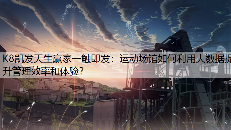 K8凯发天生赢家一触即发：运动场馆如何利用大数据提升管理效率和体验？