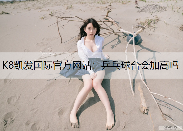 K8凯发国际官方网站：乒乓球台会加高吗