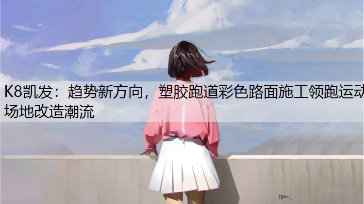 K8凯发：趋势新方向，塑胶跑道彩色路面施工领跑运动场地改造潮流