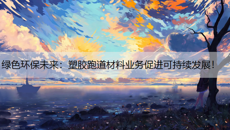 绿色环保未来：塑胶跑道材料业务促进可持续发展！