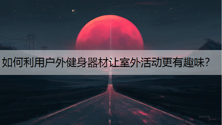 如何利用户外健身器材让室外活动更有趣味？