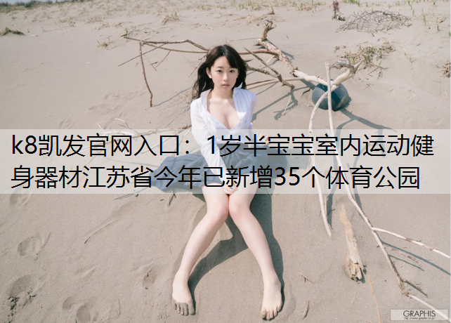 k8凯发官网入口：1岁半宝宝室内运动健身器材江苏省今年已新增35个体育公园