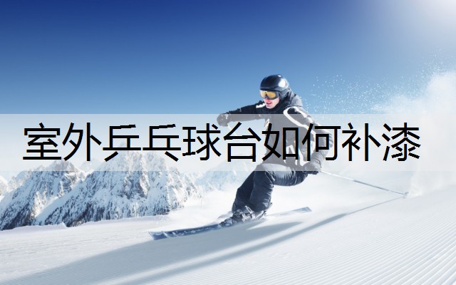 室外乒乓球台如何补漆 室外乒乓球台如何补漆
