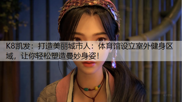 打造美丽城市人：体育馆设立室外健身区域，让你轻松塑造曼妙身姿！