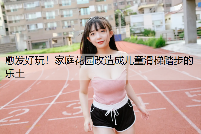 愈发好玩！家庭花园改造成儿童滑梯踏步的乐土